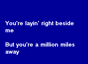 You're layin' right beside
me

But you're a million miles
away