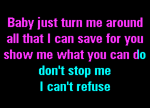 Baby iust turn me around
all that I can save for you
show me what you can do
don't stop me
I can't refuse