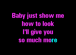 Baby just show me
how to look

I'll give you
so much more