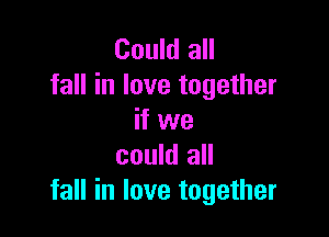 Could all
fall in love together

if we
could all
fall in love together