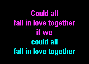 Could all
fall in love together

if we
could all
fall in love together