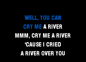 WELL, YOU CAN
CRY ME A RIVER

MMM, CRY ME A RIVER
'CAUSE I CRIED
A RIVER OVER YOU