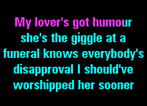 My lover's got humour
she's the giggle at a
funeral knows everybody's
disapproval I should've
worshipped her sooner