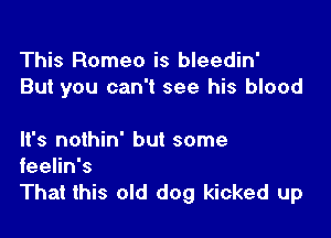 This Romeo is bleedin'
But you can't see his blood

It's nothin' but some
feelin's
That this old dog kicked up