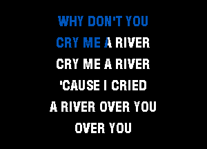 WHY DON'T YOU
CRY ME A RIVER
CRY ME A RIVER

'CAUSE I CRIED
A RIVER OVER YOU
OVER YOU