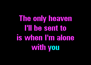 The only heaven
I'll be sent to

is when I'm alone
with you