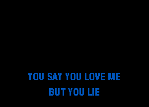 YOU SAY YOU LOVE ME
BUT YOU LIE