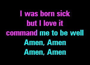 l was born sick
but I love it

command me to be well
Amen, Amen
Amen, Amen