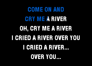 COMEONAND
CRY ME A RIVER
0H, CRY ME A RIVER
I CRIED A RIVER OVER YOU
I OBIED A RIVER...

OVER YOU... I