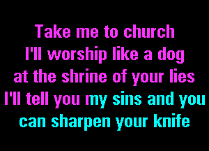 Take me to church
I'll worship like a dog
at the shrine of your lies
I'll tell you my sins and you
can sharpen your knife