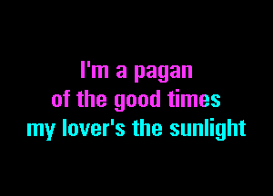 I'm a pagan

of the good times
my lover's the sunlight