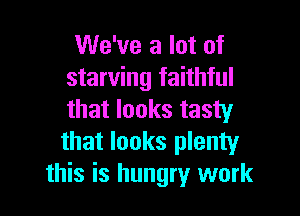 We've a lot of
starving faithful

that looks tasty
that looks plenty
this is hungry work