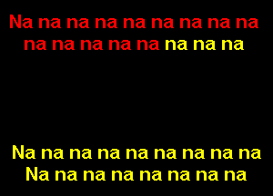 Na na na na na na na na na
na na na na na na na na

Na na na na na na na na na
Na na na na na na na na