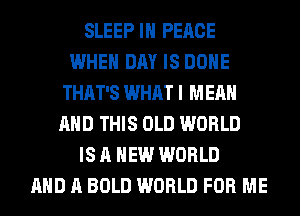 SLEEP IN PEACE
WHEN DAY IS DONE
THAT'S WHAT I MEAN
AND THIS OLD WORLD
IS A NEW WORLD
AND A BOLD WORLD FOR ME