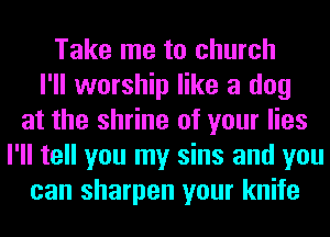 Take me to church
I'll worship like a dog
at the shrine of your lies
I'll tell you my sins and you
can sharpen your knife