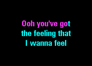 00h you've got

the feeling that
I wanna feel