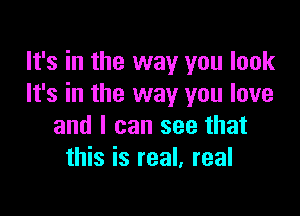 It's in the way you look
It's in the way you love

and I can see that
this is real, real