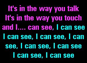 It's in the way you talk
It's in the way you touch
and l.... can see, I can see
I can see, I can see, I can
see, I can see, I can see
I can see, I can see