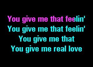 You give me that feelin'
You give me that feelin'
You give me that
You give me real love