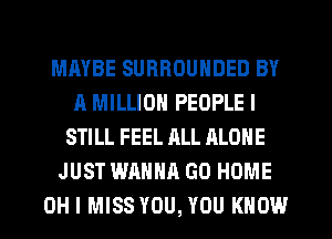 MAYBE SURROUNDED BY
A MILLION PEOPLE I
STILL FEEL ALL ALONE
JUST WANNA GO HOME
OH I MISS YOU, YOU KNOW