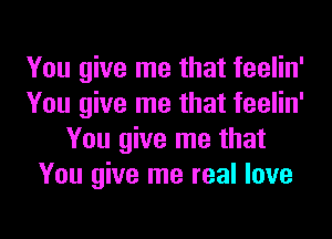 You give me that feelin'
You give me that feelin'
You give me that
You give me real love