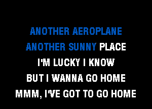 ANOTHER AEROPLAHE
ANOTHER SUNNY PLACE
I'M LUCKY I KNOW
BUT I WANNA GO HOME
MMM, I'VE GOT TO GO HOME