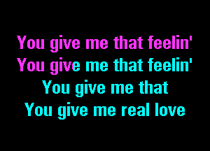 You give me that feelin'
You give me that feelin'
You give me that
You give me real love