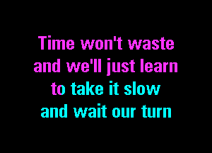 Time won't waste
and we'll just learn

to take it slow
and wait our turn