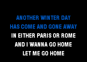 ANOTHER WINTER DAY
HAS COME AND GONE AWAY
IH EITHER PARIS 0R HOME
AND I WANNA GO HOME
LET ME GO HOME