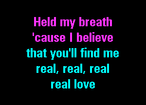Held my breath
'cause I believe

that you'll find me
real, real, real
real love