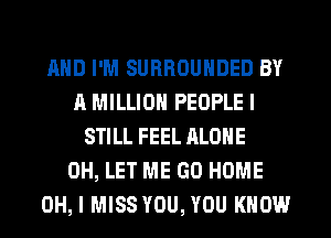 MID I'M SURROUNDED BY
A MILLION PEOPLE I
STILL FEEL ALONE
0H, LET ME GO HOME
OH, I MISS YOU, YOU KNOW