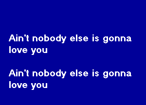 Ain't nobody else is gonna
love you

Ain't nobody else is gonna
love you