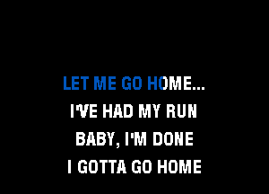 LET ME GO HOME...

I'VE HAD MY RUN
BABY, I'M DONE
l GOTTA GO HOME