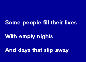 Some people fill their lives

With empty nights

And days that slip away