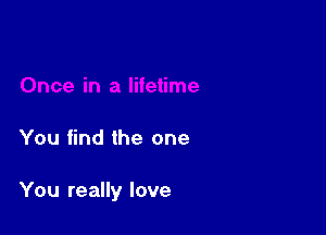 You find the one

You really love