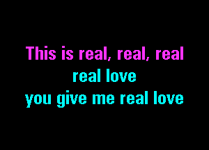 This is real. real, real

real love
you give me real love