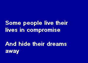Some people live their
lives in compromise

And hide their dreams
away