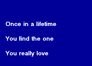 Once in a litetime

You find the one

You really love