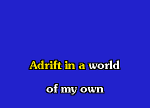 Adrift in a world

of my own