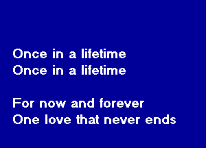 Once in a litetime
Once in a lifetime

For now and forever
One love that never ends