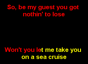 So, be my guest you got
nothin' to lose

Won't you let me take you
on a sea cruise