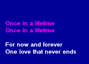 For now and forever
One love that never ends