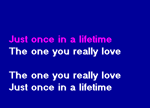 The one you really love

The one you really love
Just once in a lifetime