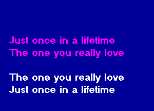 The one you really love
Just once in a lifetime