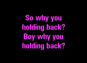 So why you
holding back?

Boy why you
holding back?