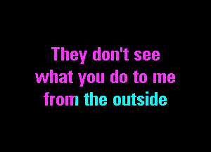 They don't see

what you do to me
from the outside