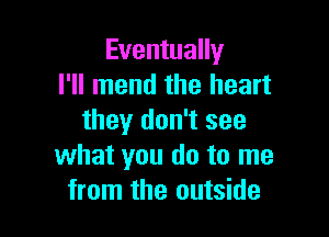 Eventually
I'll mend the heart

they don't see
what you do to me
from the outside
