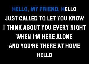 HELLO, MY FRIEND, HELLO
JUST CALLED TO LET YOU KNOW
I THINK ABOUT YOU EVERY NIGHT

WHEN I'M HERE ALONE
AND YOU'RE THERE AT HOME
HELLO