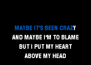 MAYBE IT'S BEEN CRAZY
AND MAYBE I'M T0 BLAME
BUTI PUT MY HEART
ABOVE MY HEAD