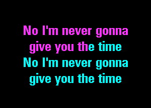 No I'm never gonna
give you the time

No I'm never gonna
give you the time